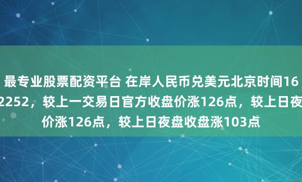 最专业股票配资平台 在岸人民币兑美元北京时间16:30官方收报7.2252，较上一交易日官方收盘价涨126点，较上日夜盘收盘涨103点