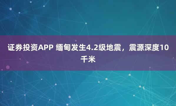 证券投资APP 缅甸发生4.2级地震，震源深度10千米