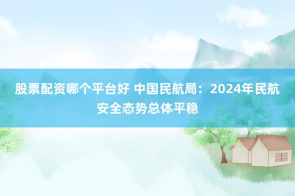 股票配资哪个平台好 中国民航局：2024年民航安全态势总体平稳