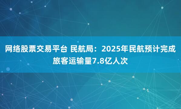 网络股票交易平台 民航局：2025年民航预计完成旅客运输量7.8亿人次
