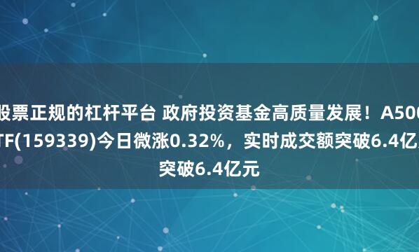 股票正规的杠杆平台 政府投资基金高质量发展！A500ETF(159339)今日微涨0.32%，实时成交额突破6.4亿元