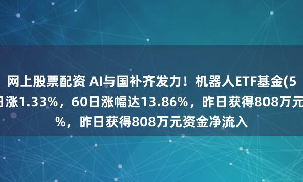 网上股票配资 AI与国补齐发力！机器人ETF基金(562360)今日涨1.33%，60日涨幅达13.86%，昨日获得808万元资金净流入