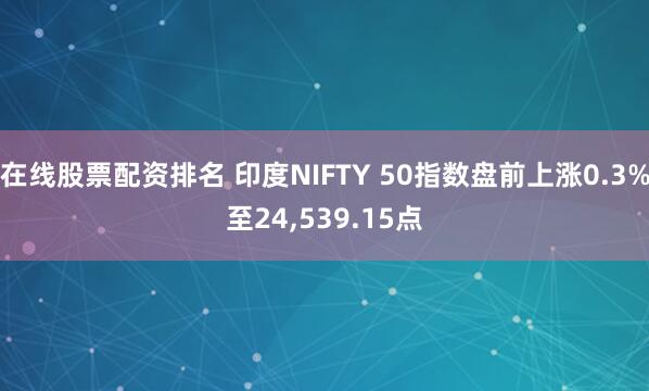 在线股票配资排名 印度NIFTY 50指数盘前上涨0.3%至24,539.15点