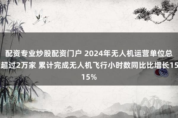 配资专业炒股配资门户 2024年无人机运营单位总数超过2万家 累计完成无人机飞行小时数同比比增长15%