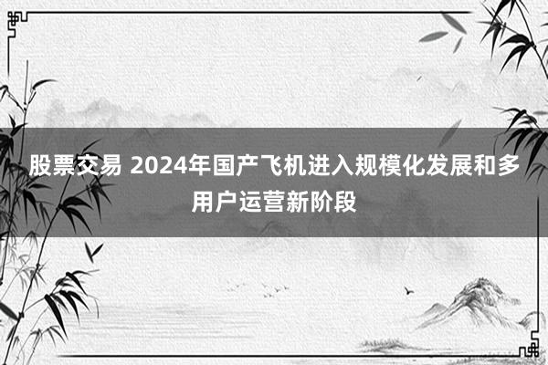 股票交易 2024年国产飞机进入规模化发展和多用户运营新阶段