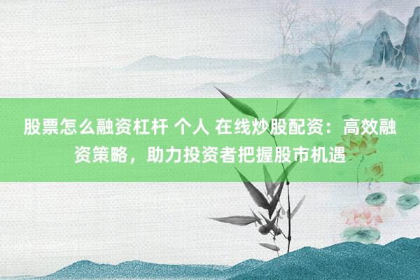 股票怎么融资杠杆 个人 在线炒股配资：高效融资策略，助力投资者把握股市机遇