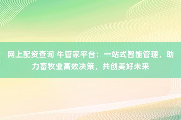 网上配资查询 牛管家平台：一站式智能管理，助力畜牧业高效决策，共创美好未来
