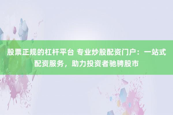 股票正规的杠杆平台 专业炒股配资门户：一站式配资服务，助力投资者驰骋股市