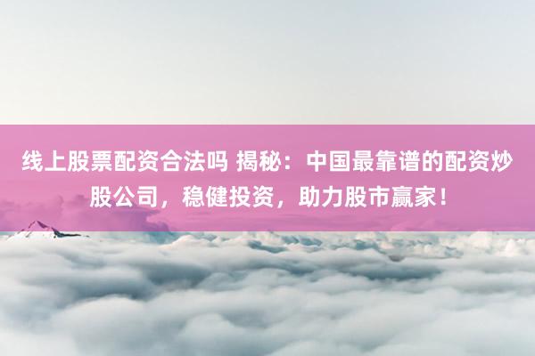 线上股票配资合法吗 揭秘：中国最靠谱的配资炒股公司，稳健投资，助力股市赢家！