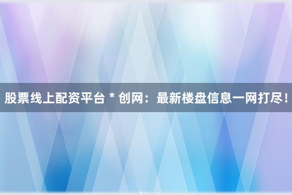 股票线上配资平台 * 创网：最新楼盘信息一网打尽！