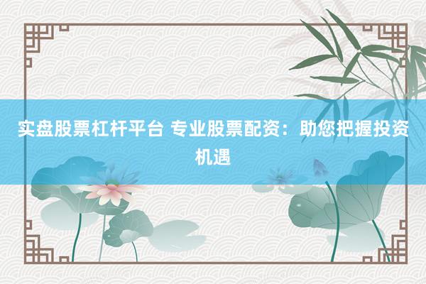 实盘股票杠杆平台 专业股票配资：助您把握投资机遇