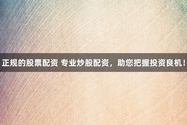 正规的股票配资 专业炒股配资，助您把握投资良机！