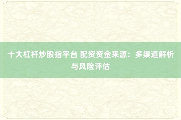 十大杠杆炒股指平台 配资资金来源：多渠道解析与风险评估