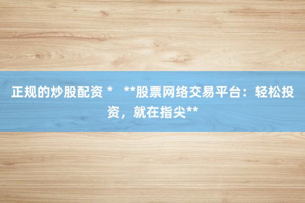 正规的炒股配资 * **股票网络交易平台:轻松投资,就在指尖**