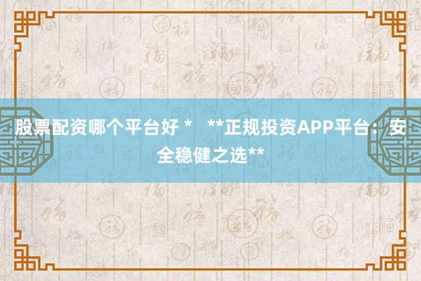 股票配资哪个平台好 *   **正规投资APP平台：安全稳健之选**