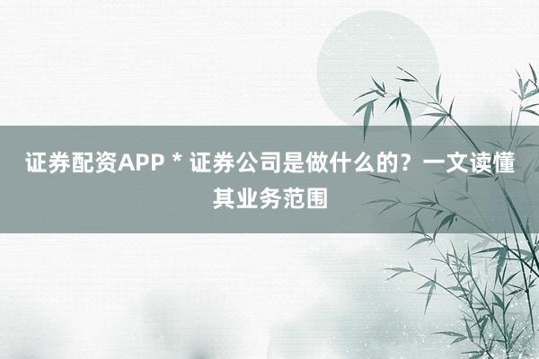 证券配资APP * 证券公司是做什么的?一文读懂其业务范围