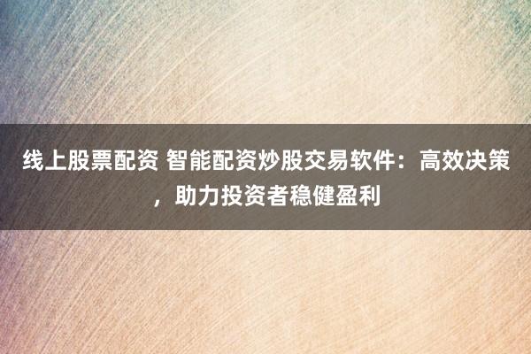 线上股票配资 智能配资炒股交易软件：高效决策，助力投资者稳健盈利