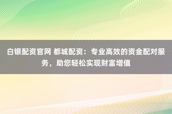 白银配资官网 都城配资：专业高效的资金配对服务，助您轻松实现财富增值