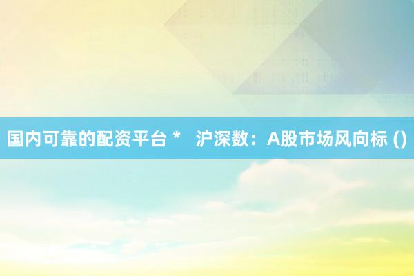 国内可靠的配资平台 *   沪深数：A股市场风向标 ()