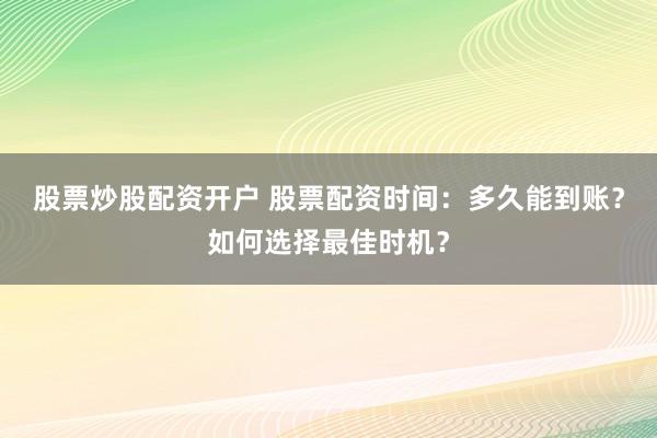 股票炒股配资开户 股票配资时间：多久能到账？如何选择最佳时机？