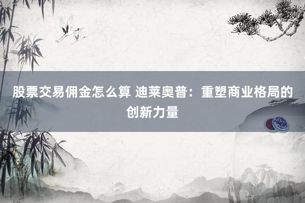股票交易佣金怎么算 迪莱奥普：重塑商业格局的创新力量