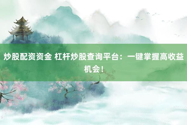 炒股配资资金 杠杆炒股查询平台：一键掌握高收益机会！