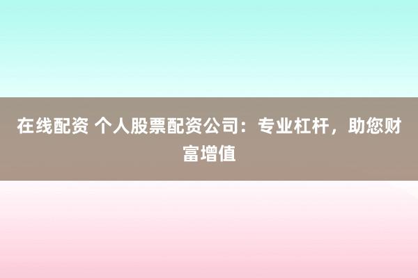 在线配资 个人股票配资公司:专业杠杆,助您财富增值