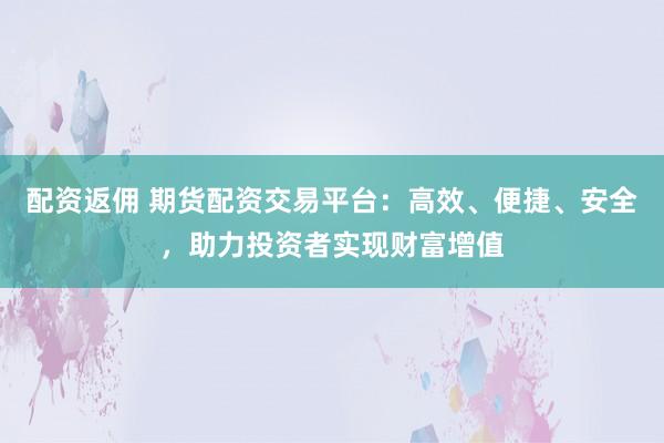 配资返佣 期货配资交易平台：高效、便捷、安全，助力投资者实现财富增值