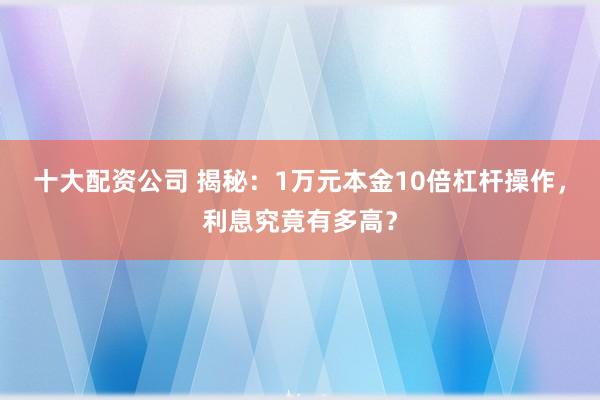 十大配资公司 揭秘：1万元本金10倍杠杆操作，利息究竟有多高？