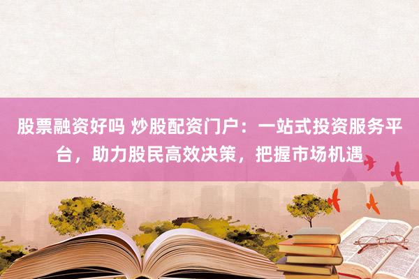 股票融资好吗 炒股配资门户：一站式投资服务平台，助力股民高效决策，把握市场机遇