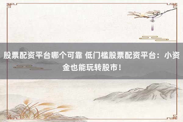 股票配资平台哪个可靠 低门槛股票配资平台：小资金也能玩转股市！