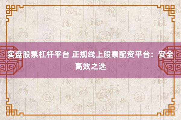 实盘股票杠杆平台 正规线上股票配资平台：安全高效之选