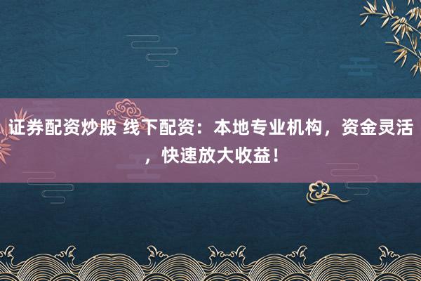 证券配资炒股 线下配资：本地专业机构，资金灵活，快速放大收益！