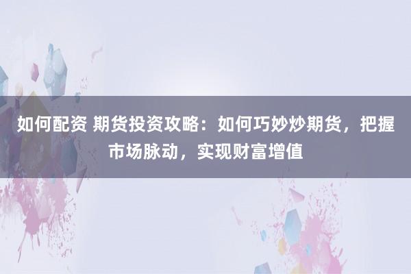 如何配资 期货投资攻略：如何巧妙炒期货，把握市场脉动，实现财富增值