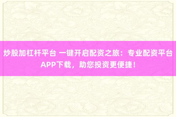 炒股加杠杆平台 一键开启配资之旅:专业配资平台APP下载,助您投资更便捷!