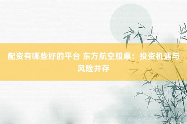 配资有哪些好的平台 东方航空股票：投资机遇与风险并存