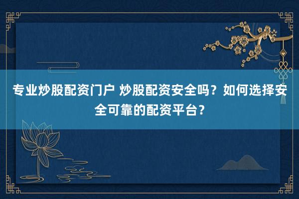 专业炒股配资门户 炒股配资安全吗？如何选择安全可靠的配资平台？