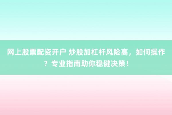 网上股票配资开户 炒股加杠杆风险高,如何操作?专业指南助你稳健决策!