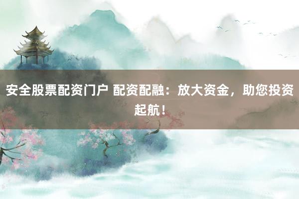 安全股票配资门户 配资配融：放大资金，助您投资起航！