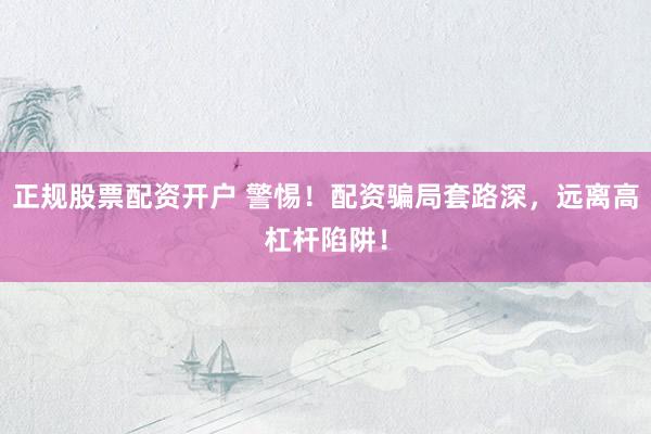 正规股票配资开户 警惕！配资骗局套路深，远离高杠杆陷阱！