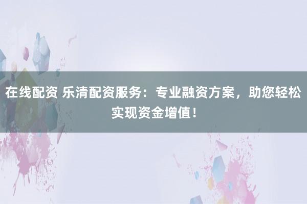 在线配资 乐清配资服务：专业融资方案，助您轻松实现资金增值！