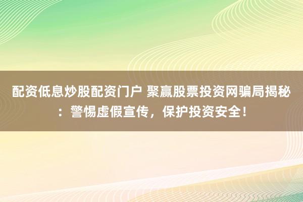 配资低息炒股配资门户 聚赢股票投资网骗局揭秘：警惕虚假宣传，保护投资安全！