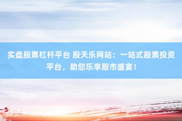 实盘股票杠杆平台 股天乐网站：一站式股票投资平台，助您乐享股市盛宴！