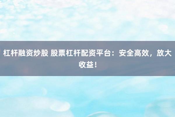 杠杆融资炒股 股票杠杆配资平台：安全高效，放大收益！
