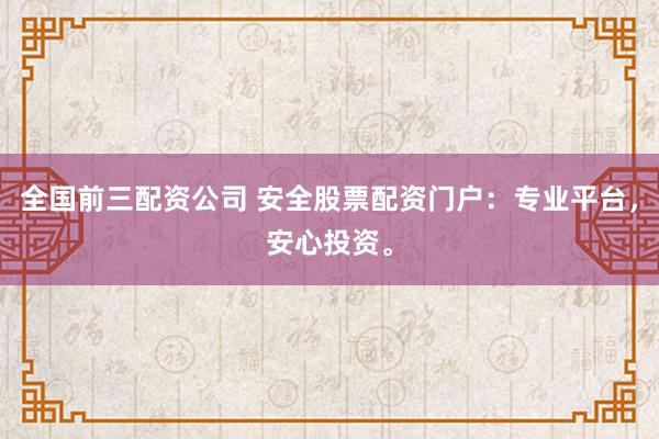 全国前三配资公司 安全股票配资门户：专业平台，安心投资。