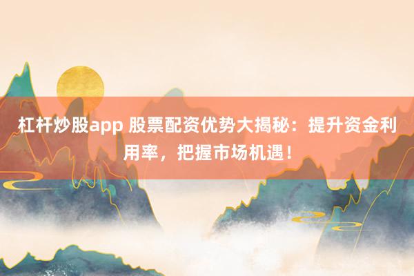 杠杆炒股app 股票配资优势大揭秘：提升资金利用率，把握市场机遇！