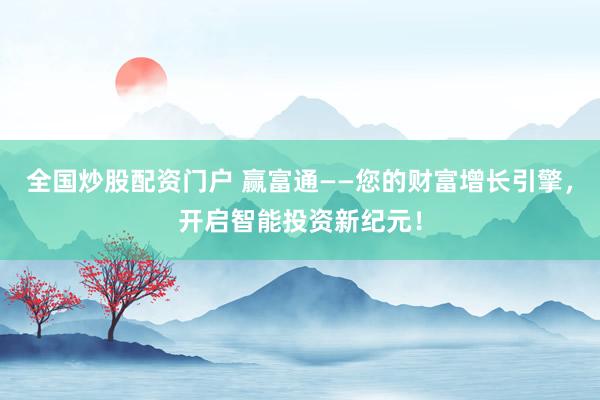 全国炒股配资门户 赢富通——您的财富增长引擎，开启智能投资新纪元！