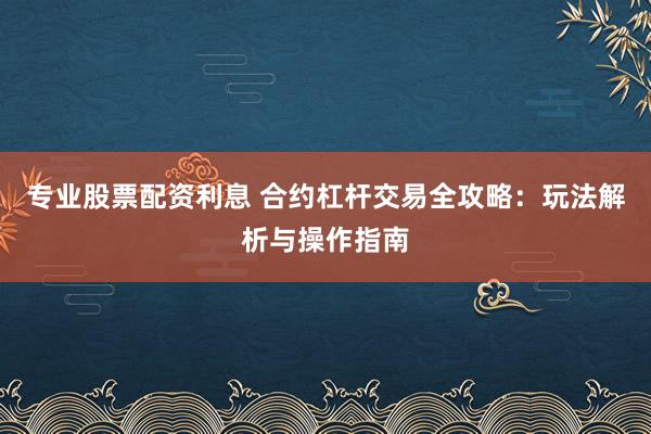 专业股票配资利息 合约杠杆交易全攻略：玩法解析与操作指南