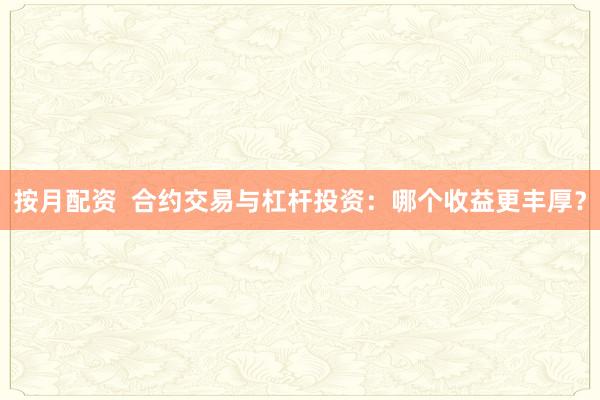 按月配资  合约交易与杠杆投资：哪个收益更丰厚？