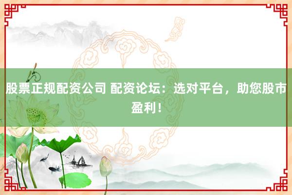 股票正规配资公司 配资论坛：选对平台，助您股市盈利！